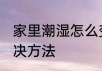 家里潮湿怎么变干燥点 家里潮湿的解决方法