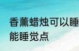 香薰蜡烛可以睡觉点吗 香薰蜡烛能不能睡觉点