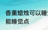 香薰蜡烛可以睡觉点吗 香薰蜡烛能不能睡觉点