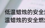 低温蜡烛的安全燃烧温度最高多少 低温蜡烛的安全燃烧温度最高有多高