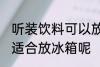 听装饮料可以放冰箱吗 听装饮料适不适合放冰箱呢