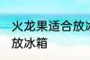火龙果适合放冰箱吗 火龙果是否适合放冰箱