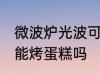 微波炉光波可以烤蛋糕吗 微波炉光波能烤蛋糕吗