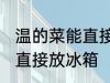 温的菜能直接放冰箱吗 温的菜能不能直接放冰箱