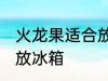 火龙果适合放冰箱吗 火龙果是否适合放冰箱