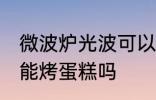微波炉光波可以烤蛋糕吗 微波炉光波能烤蛋糕吗