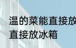 温的菜能直接放冰箱吗 温的菜能不能直接放冰箱