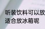 听装饮料可以放冰箱吗 听装饮料适不适合放冰箱呢