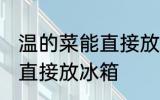 温的菜能直接放冰箱吗 温的菜能不能直接放冰箱