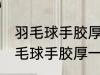 羽毛球手胶厚一点好还是薄一点好 羽毛球手胶厚一点的好还是薄一点好