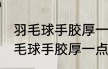 羽毛球手胶厚一点好还是薄一点好 羽毛球手胶厚一点的好还是薄一点好