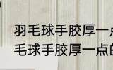 羽毛球手胶厚一点好还是薄一点好 羽毛球手胶厚一点的好还是薄一点好