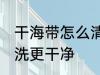 干海带怎么清洗更干净 干海带如何清洗更干净