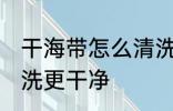 干海带怎么清洗更干净 干海带如何清洗更干净