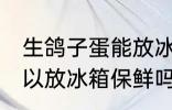 生鸽子蛋能放冰箱保鲜吗 生鸽子蛋可以放冰箱保鲜吗