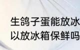 生鸽子蛋能放冰箱保鲜吗 生鸽子蛋可以放冰箱保鲜吗