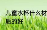 儿童水杯什么材质的好 儿童水杯啥材质的好