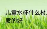 儿童水杯什么材质的好 儿童水杯啥材质的好