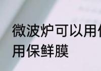 微波炉可以用保鲜膜吗 微波炉能不能用保鲜膜