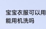 宝宝衣服可以用洗衣机洗吗 宝宝衣服能用机洗吗