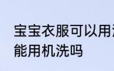 宝宝衣服可以用洗衣机洗吗 宝宝衣服能用机洗吗