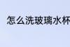 怎么洗玻璃水杯 玻璃水杯如何清洗