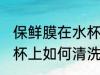 保鲜膜在水杯上怎么清洗 保鲜膜在水杯上如何清洗