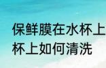 保鲜膜在水杯上怎么清洗 保鲜膜在水杯上如何清洗