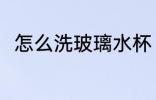 怎么洗玻璃水杯 玻璃水杯如何清洗