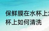 保鲜膜在水杯上怎么清洗 保鲜膜在水杯上如何清洗