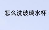 怎么洗玻璃水杯 玻璃水杯如何清洗