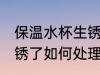 保温水杯生锈了怎么处理 保温水杯生锈了如何处理