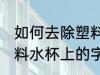 如何去除塑料水杯上的字 怎么去除塑料水杯上的字