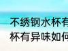 不绣钢水杯有异味怎么去除 不绣钢水杯有异味如何去除