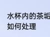 水杯内的茶垢怎么处理 水杯内的茶垢如何处理