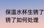 保温水杯生锈了怎么处理 保温水杯生锈了如何处理