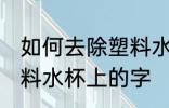 如何去除塑料水杯上的字 怎么去除塑料水杯上的字