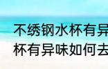 不绣钢水杯有异味怎么去除 不绣钢水杯有异味如何去除