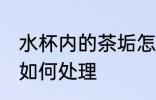水杯内的茶垢怎么处理 水杯内的茶垢如何处理