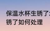 保温水杯生锈了怎么处理 保温水杯生锈了如何处理
