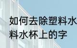 如何去除塑料水杯上的字 怎么去除塑料水杯上的字