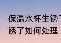 保温水杯生锈了怎么处理 保温水杯生锈了如何处理