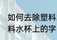 如何去除塑料水杯上的字 怎么去除塑料水杯上的字