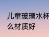 儿童玻璃水杯什么材质好 儿童水杯什么材质好