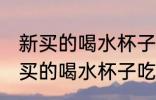 新买的喝水杯子吃饭的碗怎么处理 新买的喝水杯子吃饭的碗如何处理