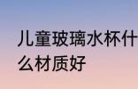 儿童玻璃水杯什么材质好 儿童水杯什么材质好