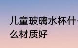 儿童玻璃水杯什么材质好 儿童水杯什么材质好