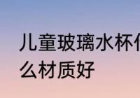 儿童玻璃水杯什么材质好 儿童水杯什么材质好