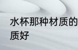 水杯那种材质的好 喝水的杯子什么材质好
