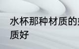 水杯那种材质的好 喝水的杯子什么材质好